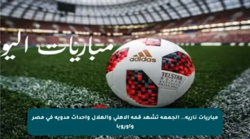 مباريات نارية.. الجمعة تشهد قمة الأهلي والهلال وأحداث مدوية في مصر وأوروبا